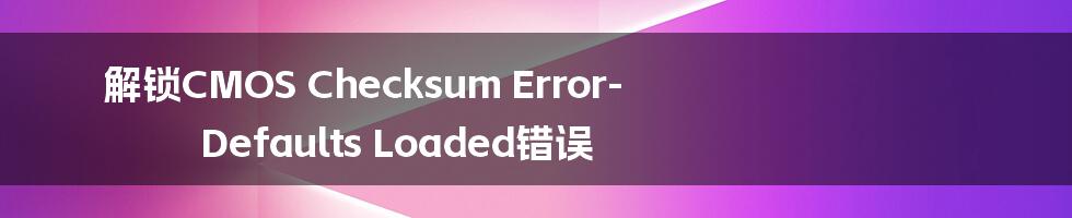 解锁CMOS Checksum Error-Defaults Loaded错误