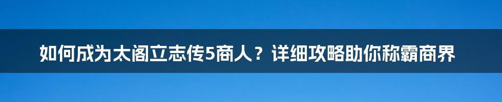 如何成为太阁立志传5商人？详细攻略助你称霸商界