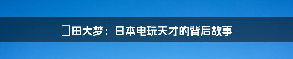 峯田大梦：日本电玩天才的背后故事