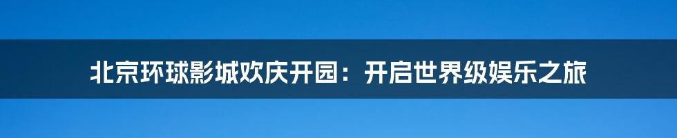 北京环球影城欢庆开园：开启世界级娱乐之旅