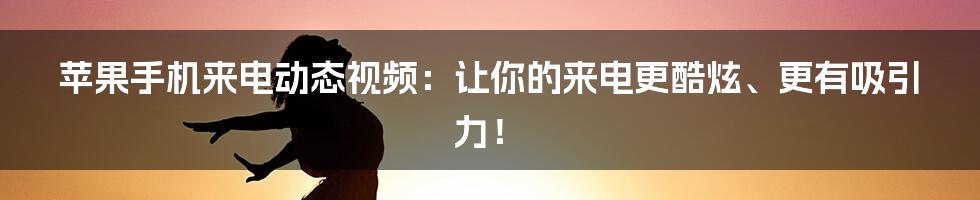 苹果手机来电动态视频：让你的来电更酷炫、更有吸引力！