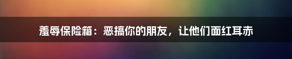 羞辱保险箱：恶搞你的朋友，让他们面红耳赤