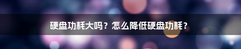 硬盘功耗大吗？怎么降低硬盘功耗？