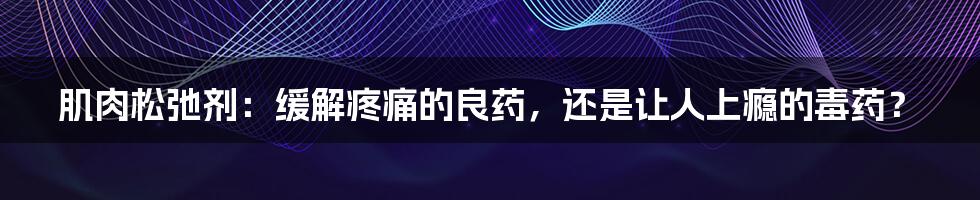 肌肉松弛剂：缓解疼痛的良药，还是让人上瘾的毒药？