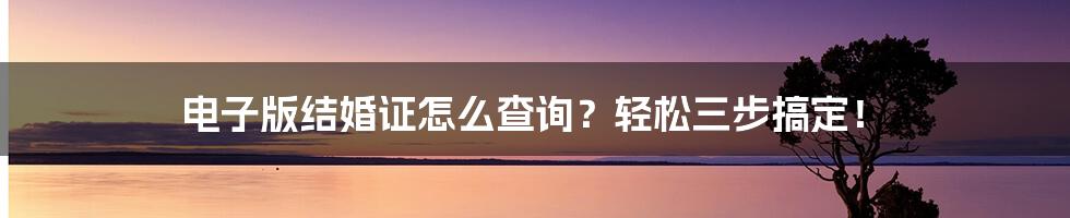 电子版结婚证怎么查询？轻松三步搞定！