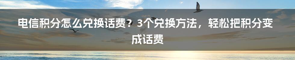 电信积分怎么兑换话费？3个兑换方法，轻松把积分变成话费