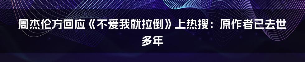 周杰伦方回应《不爱我就拉倒》上热搜：原作者已去世多年