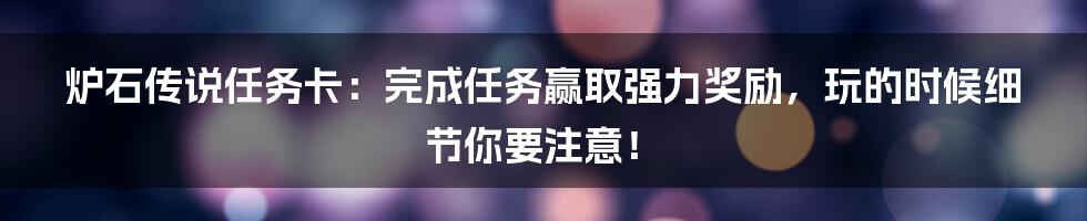 炉石传说任务卡：完成任务赢取强力奖励，玩的时候细节你要注意！