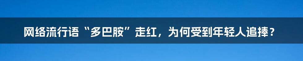 网络流行语“多巴胺”走红，为何受到年轻人追捧？