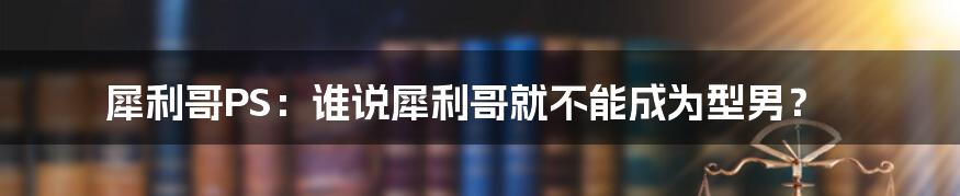 犀利哥PS：谁说犀利哥就不能成为型男？