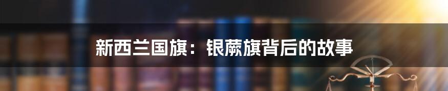 新西兰国旗：银蕨旗背后的故事