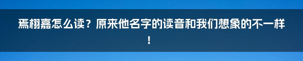 焉栩嘉怎么读？原来他名字的读音和我们想象的不一样！