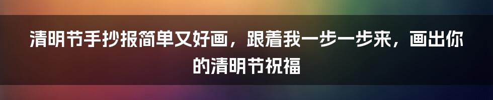 清明节手抄报简单又好画，跟着我一步一步来，画出你的清明节祝福