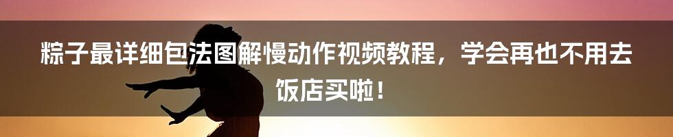 粽子最详细包法图解慢动作视频教程，学会再也不用去饭店买啦！