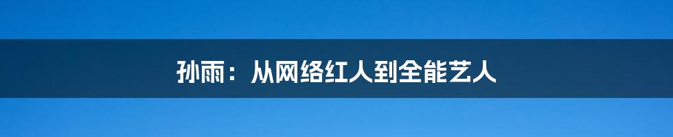 孙雨：从网络红人到全能艺人