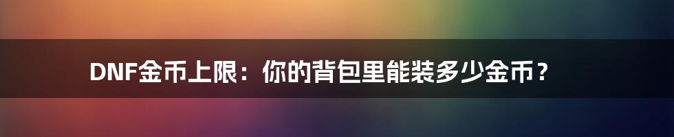 DNF金币上限：你的背包里能装多少金币？