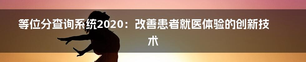 等位分查询系统2020：改善患者就医体验的创新技术