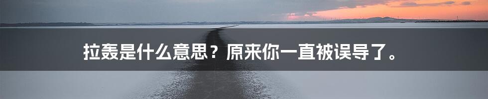 拉轰是什么意思？原来你一直被误导了。