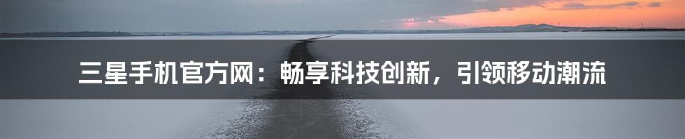 三星手机官方网：畅享科技创新，引领移动潮流