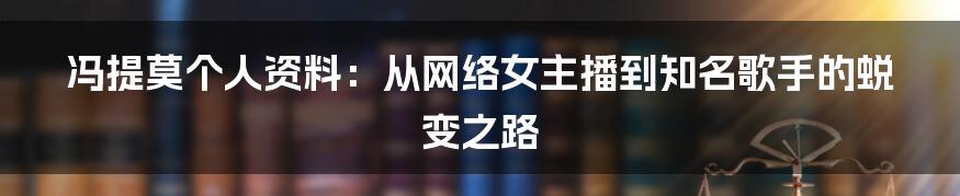 冯提莫个人资料：从网络女主播到知名歌手的蜕变之路