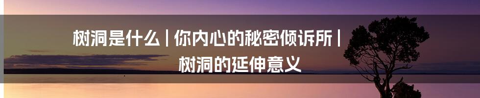 树洞是什么 | 你内心的秘密倾诉所 | 树洞的延伸意义