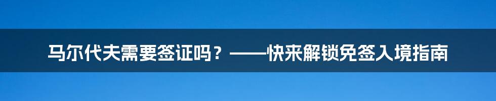 马尔代夫需要签证吗？——快来解锁免签入境指南