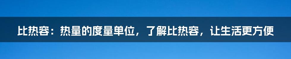 比热容：热量的度量单位，了解比热容，让生活更方便