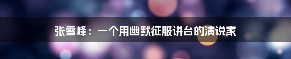 张雪峰：一个用幽默征服讲台的演说家