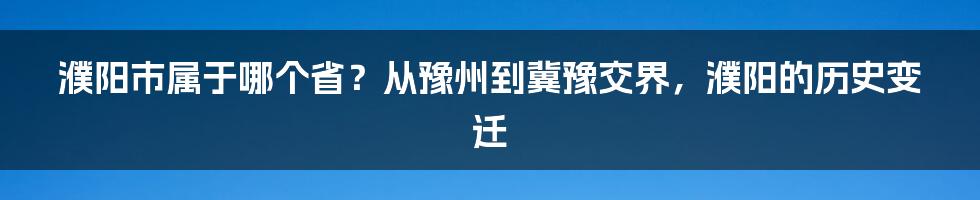 濮阳市属于哪个省？从豫州到冀豫交界，濮阳的历史变迁