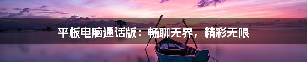 平板电脑通话版：畅聊无界，精彩无限