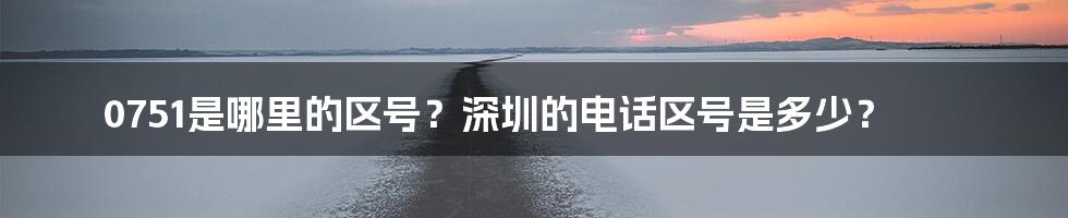 0751是哪里的区号？深圳的电话区号是多少？