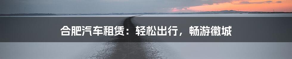 合肥汽车租赁：轻松出行，畅游徽城