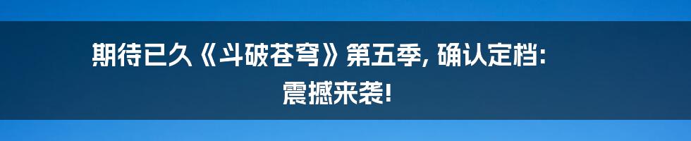 期待已久《斗破苍穹》第五季, 确认定档: 震撼来袭!