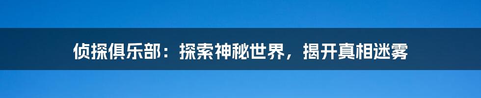 侦探俱乐部：探索神秘世界，揭开真相迷雾