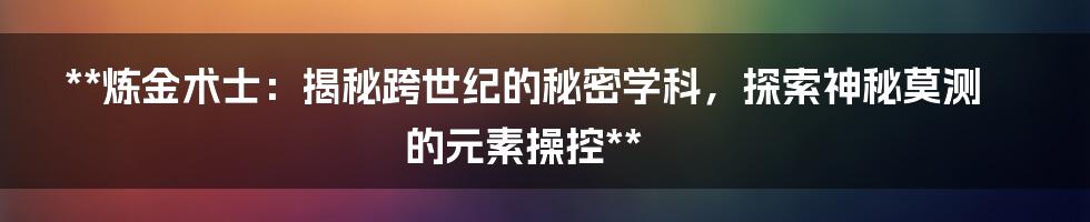 **炼金术士：揭秘跨世纪的秘密学科，探索神秘莫测的元素操控**