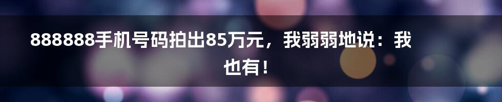 888888手机号码拍出85万元，我弱弱地说：我也有！