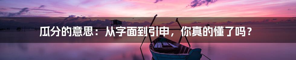 瓜分的意思：从字面到引申，你真的懂了吗？