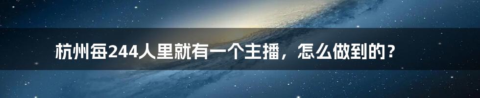 杭州每244人里就有一个主播，怎么做到的？