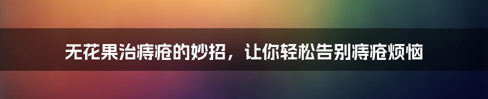 无花果治痔疮的妙招，让你轻松告别痔疮烦恼