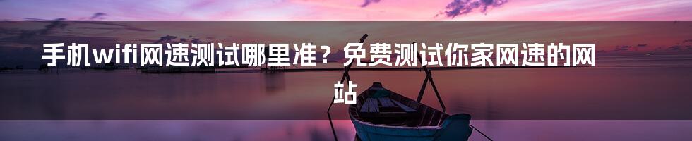 手机wifi网速测试哪里准？免费测试你家网速的网站