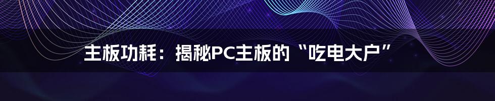 主板功耗：揭秘PC主板的“吃电大户”