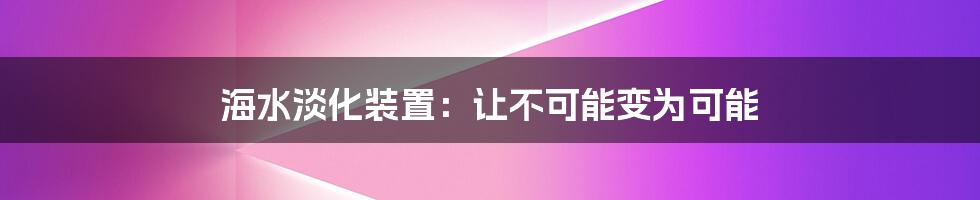 海水淡化装置：让不可能变为可能