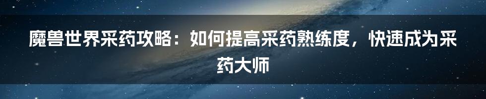 魔兽世界采药攻略：如何提高采药熟练度，快速成为采药大师