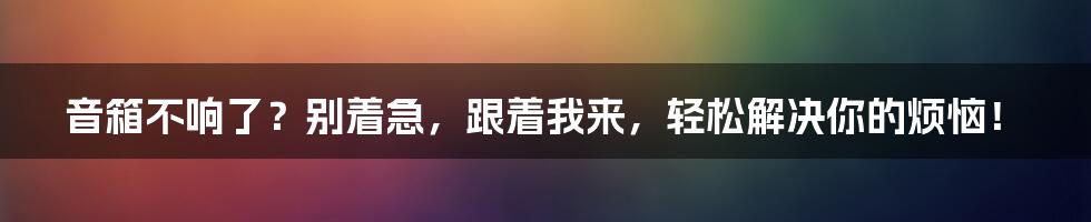 音箱不响了？别着急，跟着我来，轻松解决你的烦恼！