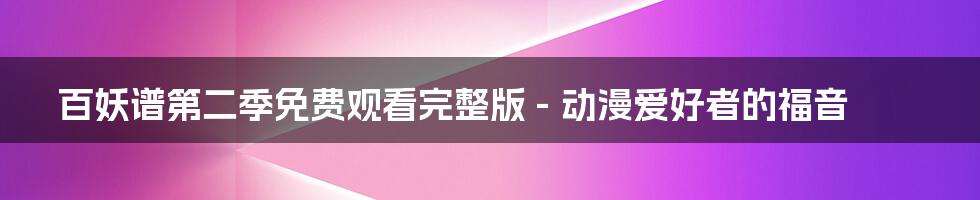 百妖谱第二季免费观看完整版 - 动漫爱好者的福音