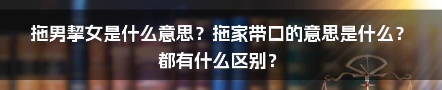 拖男挈女是什么意思？拖家带口的意思是什么？都有什么区别？