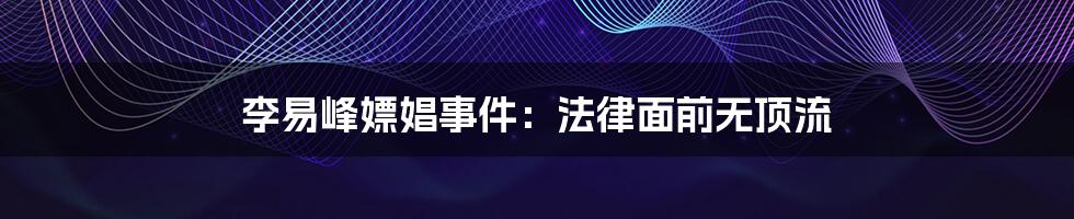 李易峰嫖娼事件：法律面前无顶流