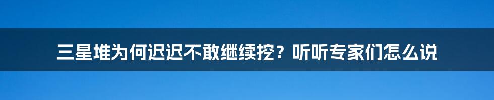 三星堆为何迟迟不敢继续挖？听听专家们怎么说