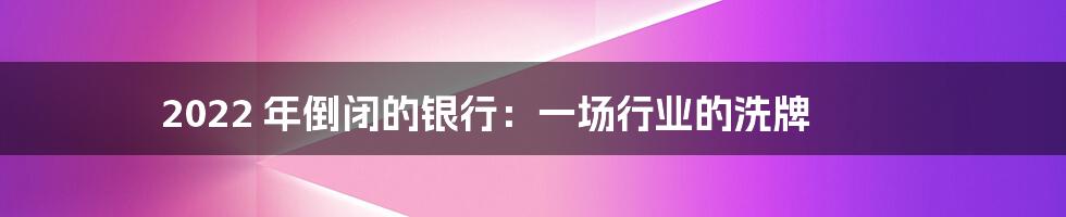 2022 年倒闭的银行：一场行业的洗牌