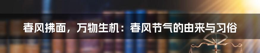 春风拂面，万物生机：春风节气的由来与习俗